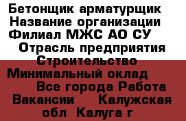 Бетонщик-арматурщик › Название организации ­ Филиал МЖС АО СУ-155 › Отрасль предприятия ­ Строительство › Минимальный оклад ­ 45 000 - Все города Работа » Вакансии   . Калужская обл.,Калуга г.